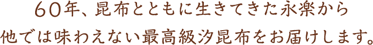 60年、昆布とともに生きてきた永楽から他では味わえない最高級汐昆布をお届けします。