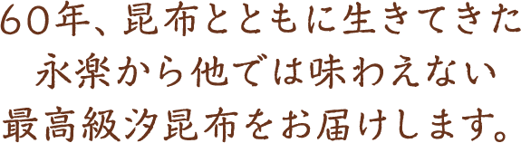 60年、昆布とともに生きてきた永楽から他では味わえない最高級汐昆布をお届けします。