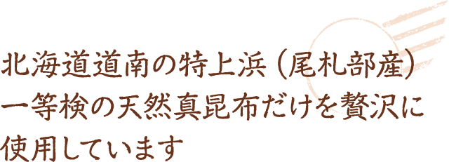 北海道道南の特上浜（尾札部産）一等検の天然真昆布だけを贅沢に使用しています。