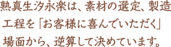 熟真生汐永楽は、素材の選定、製造工程を「お客様に喜んでいただく」場面から、逆算して決めています。